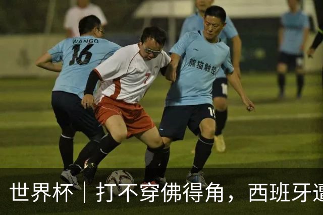 世界杯｜打不穿佛得角，西班牙遭遇“系统局”?