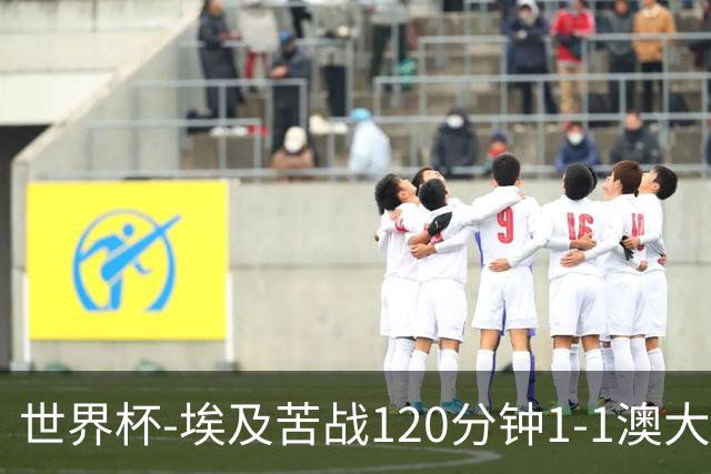 世界杯-埃及苦战120分钟1-1澳大利亚 点球4-2获胜晋级