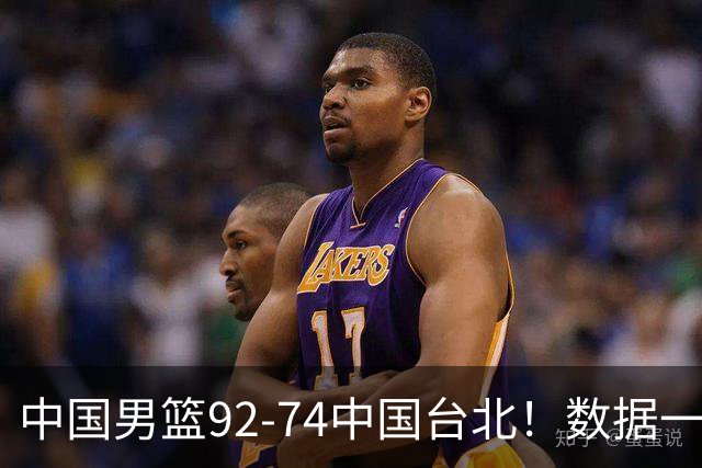 中国男篮92-74中国台北！数据一目了然 并不是胡金秋 最大功臣是他
