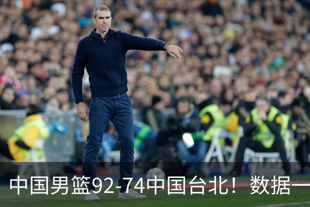 中国男篮92-74中国台北！数据一目了然 并不是胡金秋 最大功臣是他