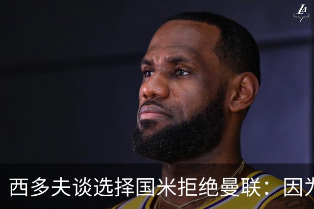 西多夫谈选择国米拒绝曼联：因为罗纳尔多当时在国米踢球