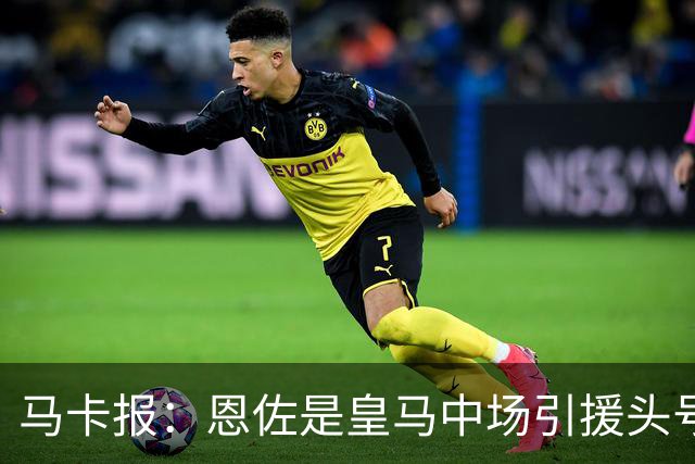 马卡报：恩佐是皇马中场引援头号目标，球员估价不低于1.2亿欧